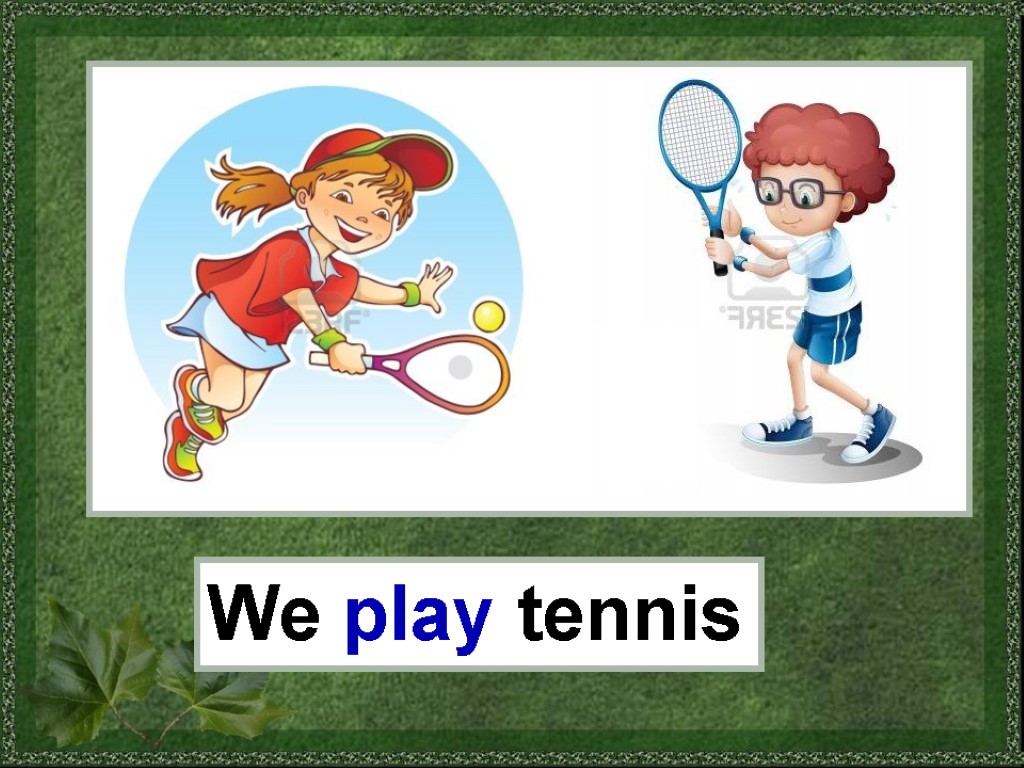 We play tennis